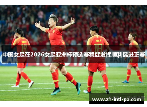 中国女足在2026女足亚洲杯预选赛稳健发挥顺利挺进正赛