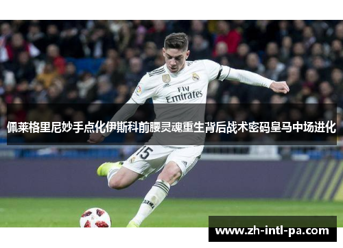 佩莱格里尼妙手点化伊斯科前腰灵魂重生背后战术密码皇马中场进化